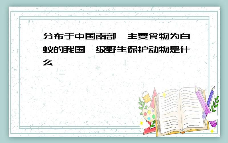 分布于中国南部,主要食物为白蚁的我国一级野生保护动物是什么