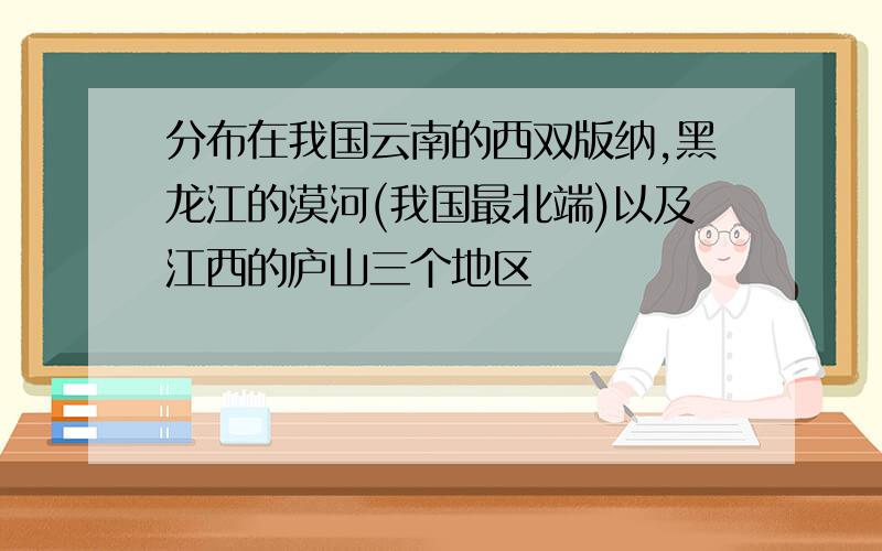 分布在我国云南的西双版纳,黑龙江的漠河(我国最北端)以及江西的庐山三个地区