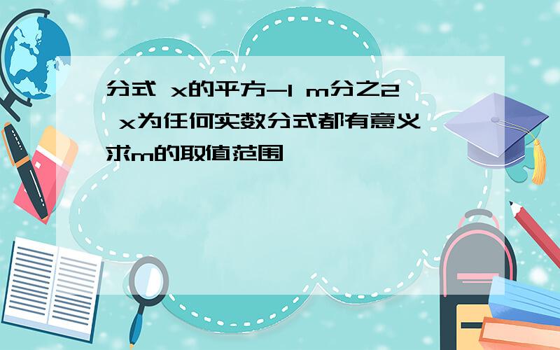 分式 x的平方-1 m分之2 x为任何实数分式都有意义 求m的取值范围