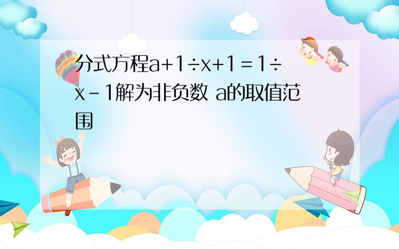 分式方程a+1÷x+1＝1÷x-1解为非负数 a的取值范围