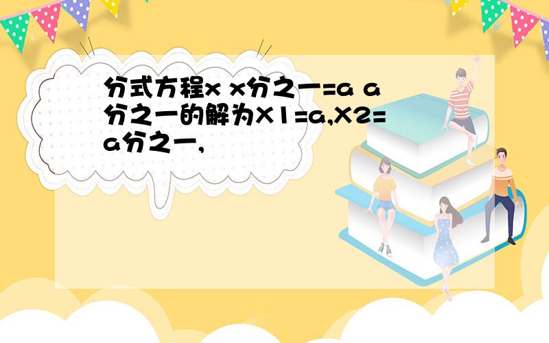 分式方程x x分之一=a a分之一的解为X1=a,X2=a分之一,