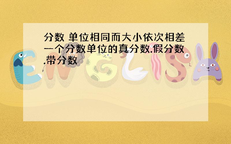 分数 单位相同而大小依次相差一个分数单位的真分数.假分数.带分数