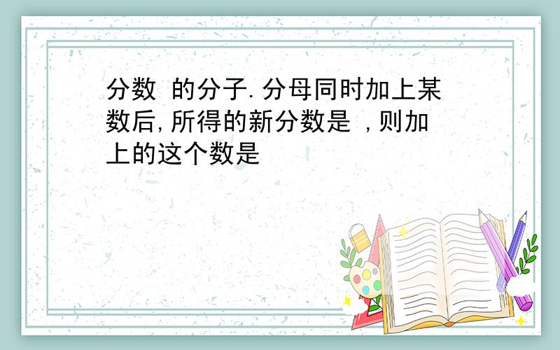 分数 的分子.分母同时加上某数后,所得的新分数是 ,则加上的这个数是