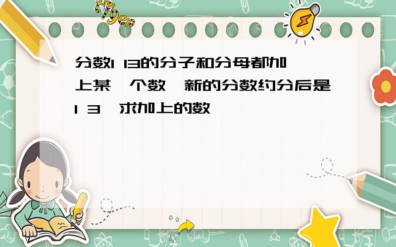 分数1 13的分子和分母都加上某一个数,新的分数约分后是1 3,求加上的数