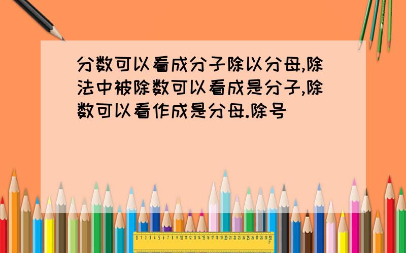 分数可以看成分子除以分母,除法中被除数可以看成是分子,除数可以看作成是分母.除号