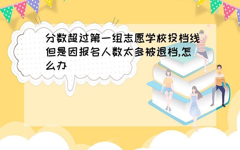 分数超过第一组志愿学校投档线但是因报名人数太多被退档,怎么办