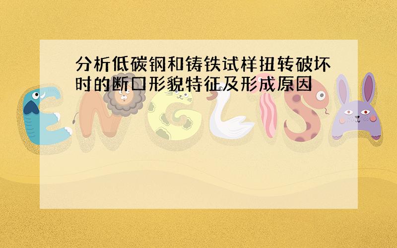 分析低碳钢和铸铁试样扭转破坏时的断口形貌特征及形成原因