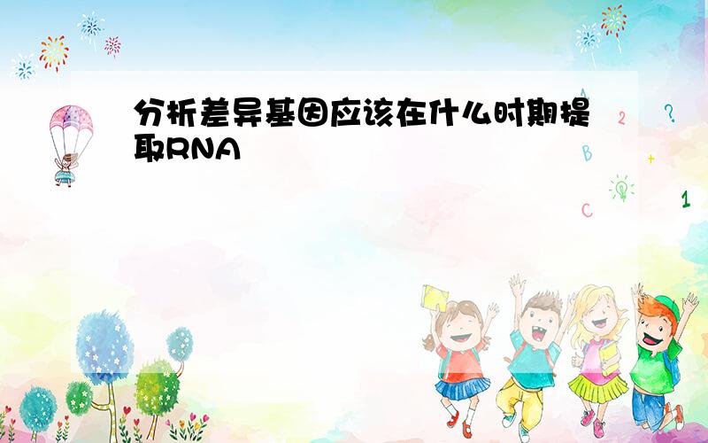 分析差异基因应该在什么时期提取RNA