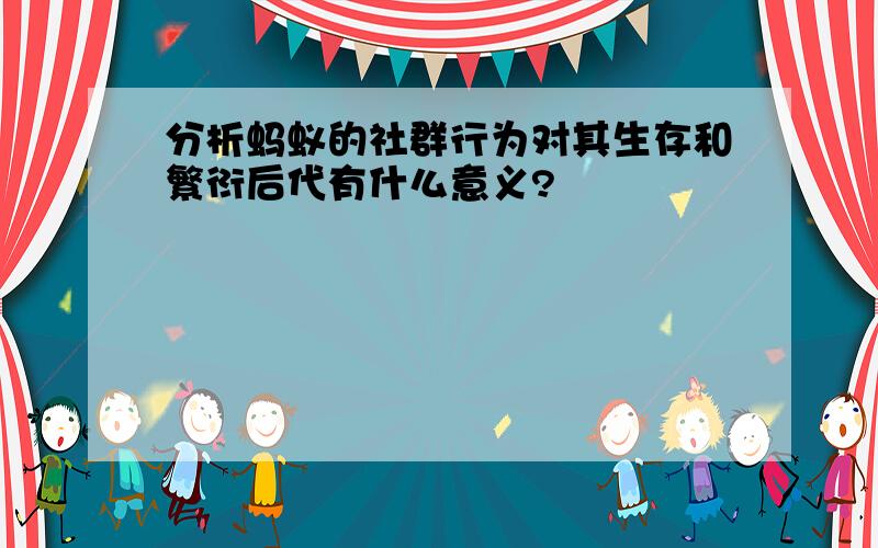 分析蚂蚁的社群行为对其生存和繁衍后代有什么意义?