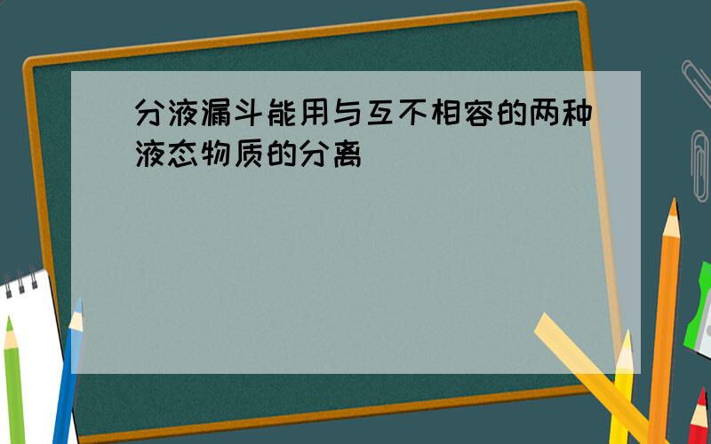 分液漏斗能用与互不相容的两种液态物质的分离