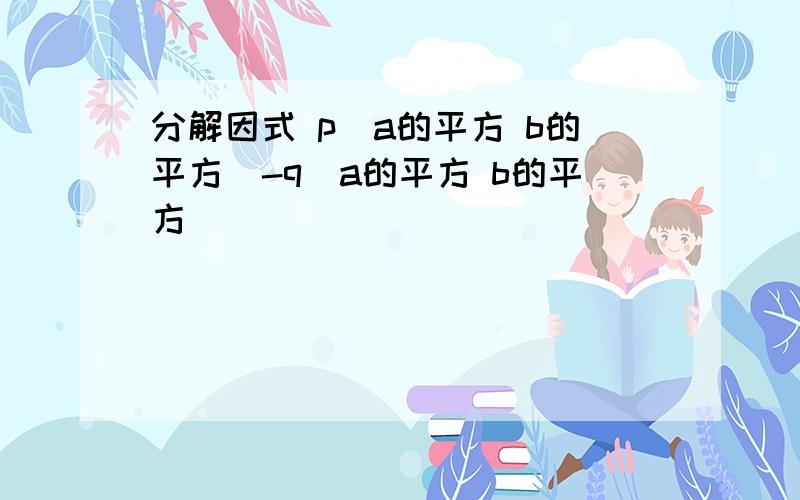 分解因式 p[a的平方 b的平方]-q[a的平方 b的平方]