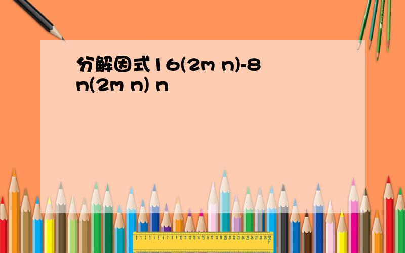 分解因式16(2m n)-8n(2m n) n