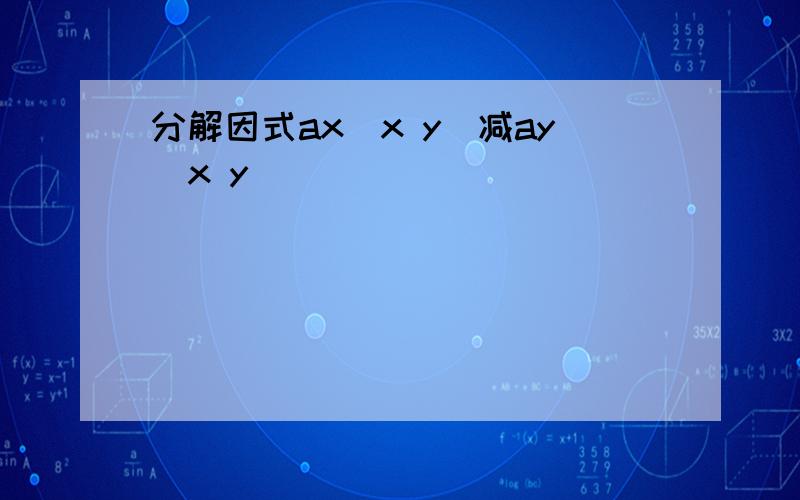 分解因式ax(x y)减ay(x y)