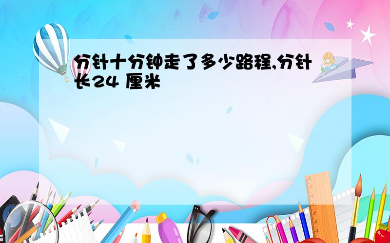 分针十分钟走了多少路程,分针长24 厘米