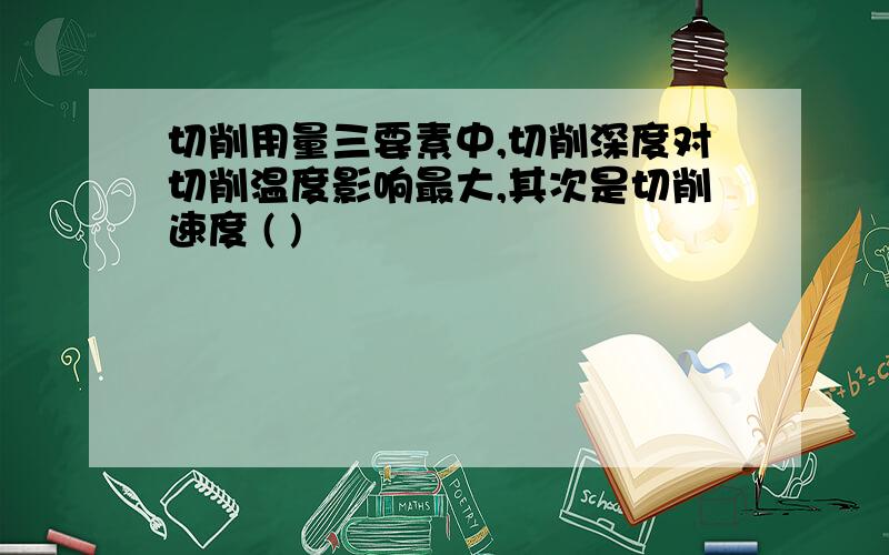 切削用量三要素中,切削深度对切削温度影响最大,其次是切削速度 ( )