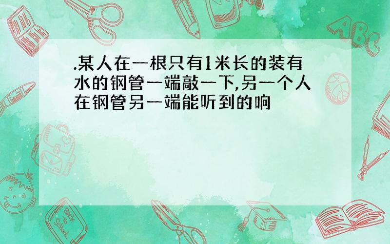 .某人在一根只有1米长的装有水的钢管一端敲一下,另一个人在钢管另一端能听到的响