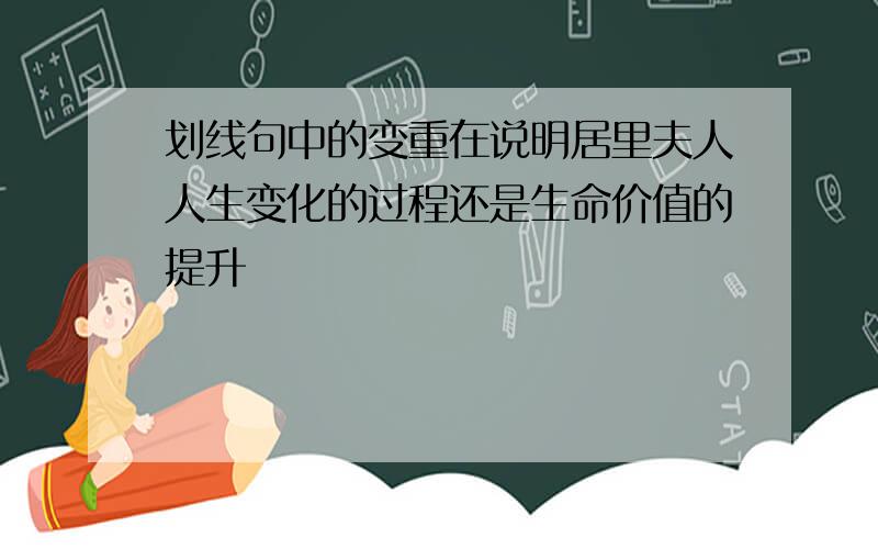 划线句中的变重在说明居里夫人人生变化的过程还是生命价值的提升