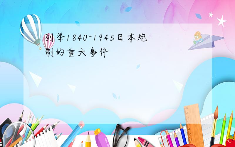列举1840-1945日本炮制的重大事件
