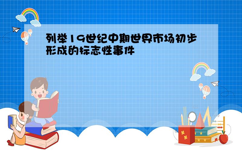 列举19世纪中期世界市场初步形成的标志性事件