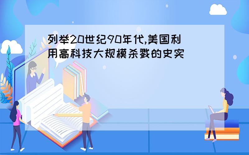 列举20世纪90年代,美国利用高科技大规模杀戮的史实