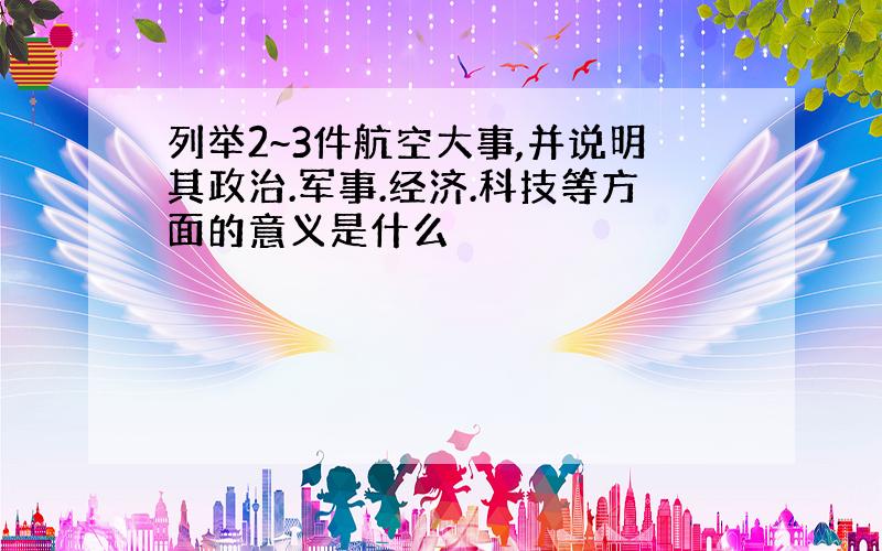 列举2~3件航空大事,并说明其政治.军事.经济.科技等方面的意义是什么