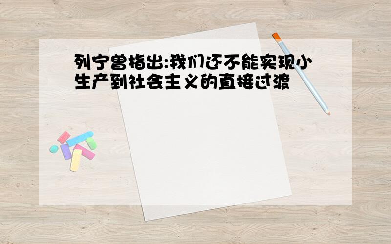 列宁曾指出:我们还不能实现小生产到社会主义的直接过渡