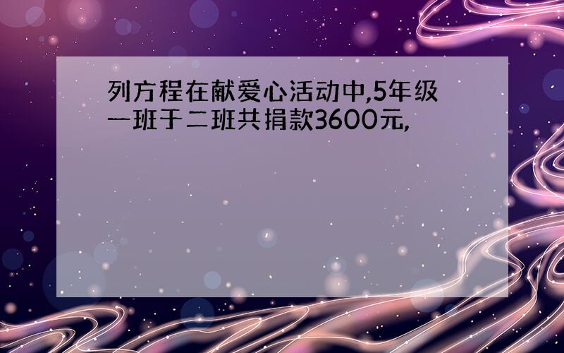 列方程在献爱心活动中,5年级一班于二班共捐款3600元,