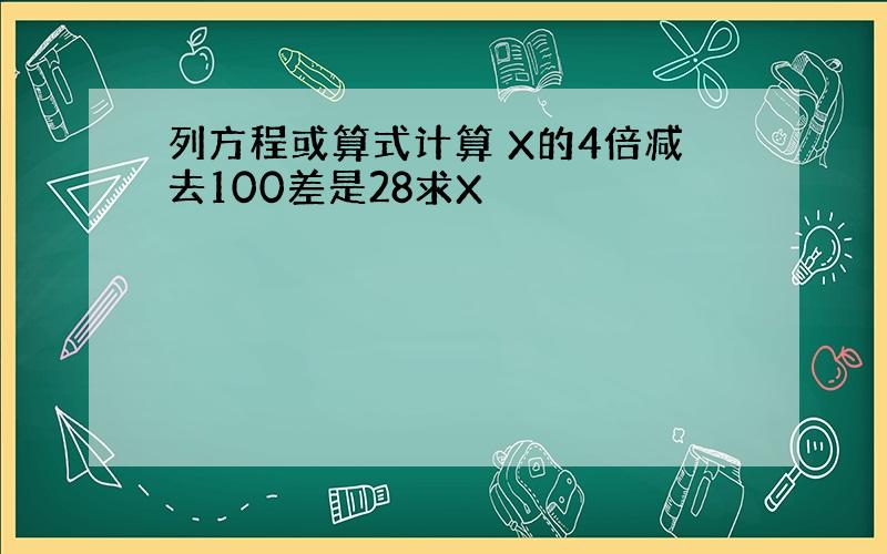 列方程或算式计算 X的4倍减去100差是28求X