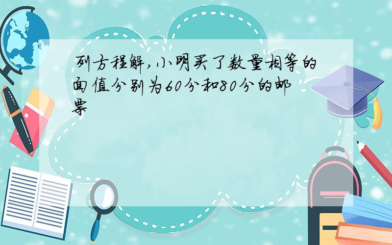 列方程解,小明买了数量相等的面值分别为60分和80分的邮票