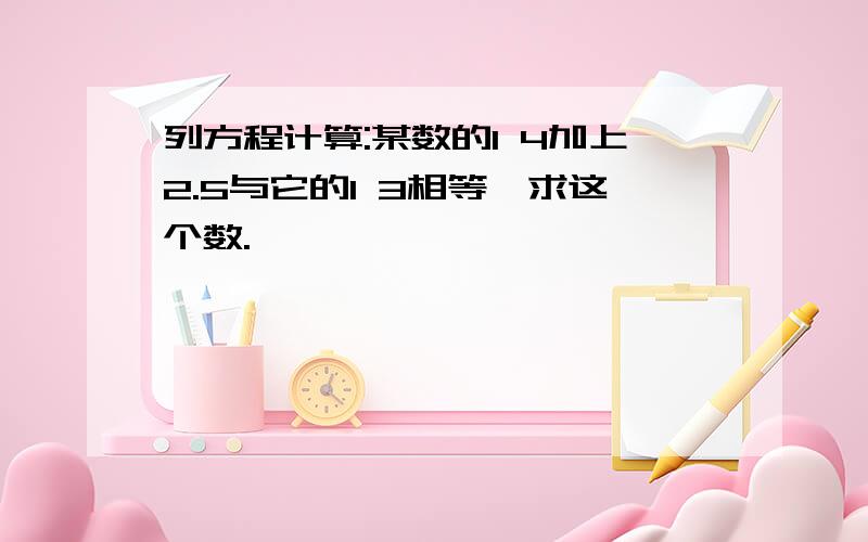 列方程计算:某数的1 4加上2.5与它的1 3相等,求这个数.