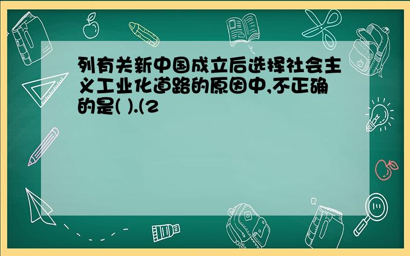 列有关新中国成立后选择社会主义工业化道路的原因中,不正确的是( ).(2