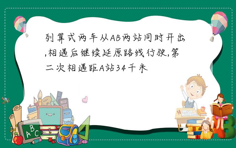 列算式两车从AB两站同时开出,相遇后继续延原路线行驶,第二次相遇距A站34千米