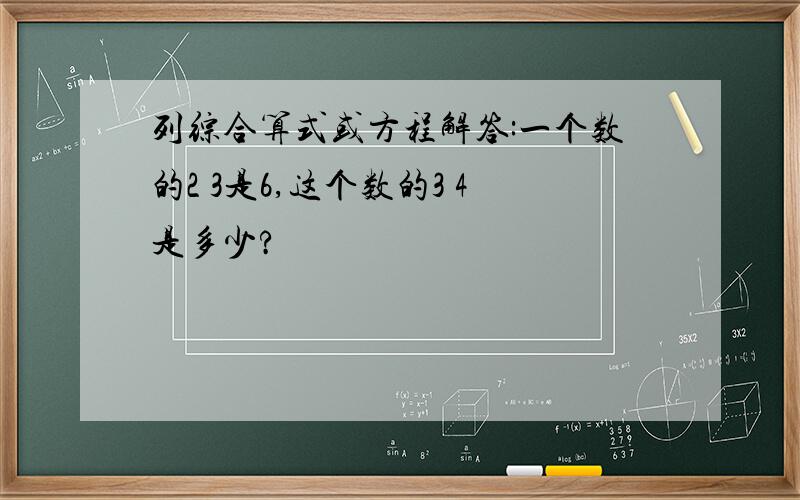 列综合算式或方程解答:一个数的2 3是6,这个数的3 4是多少?