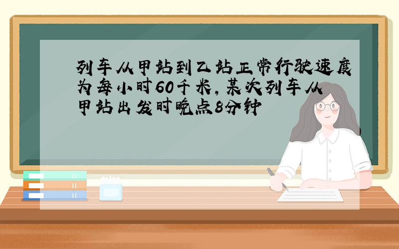 列车从甲站到乙站正常行驶速度为每小时60千米,某次列车从甲站出发时晚点8分钟