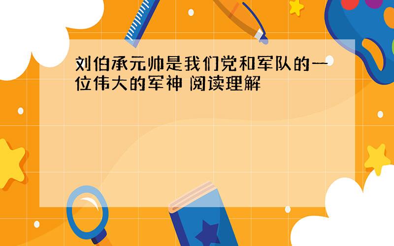 刘伯承元帅是我们党和军队的一位伟大的军神 阅读理解