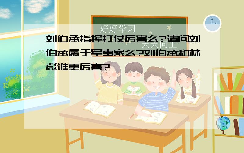 刘伯承指挥打仗厉害么?请问刘伯承属于军事家么?刘伯承和林彪谁更厉害?