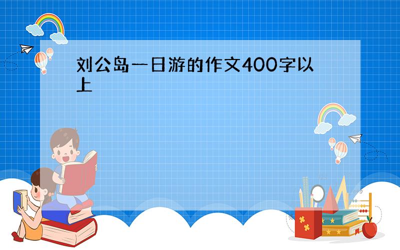 刘公岛一日游的作文400字以上