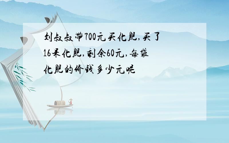 刘叔叔带700元买化肥,买了16呆化肥,剩余60元,每袋化肥的价钱多少元呢