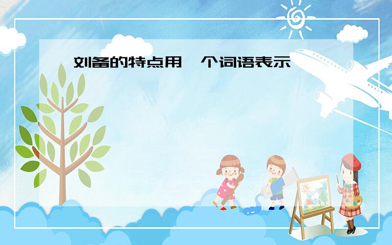 刘备的特点用一个词语表示