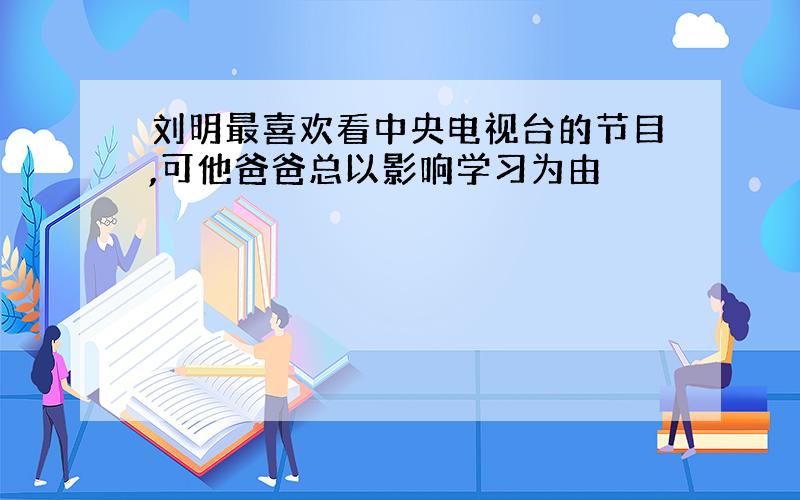 刘明最喜欢看中央电视台的节目,可他爸爸总以影响学习为由