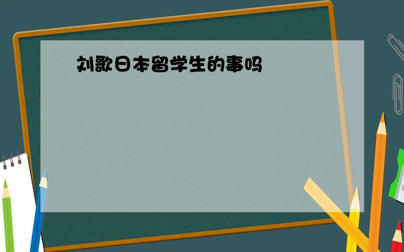 刘歌日本留学生的事吗