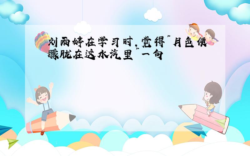 刘雨婷在学习时,觉得"月色便朦胧在这水汽里"一句