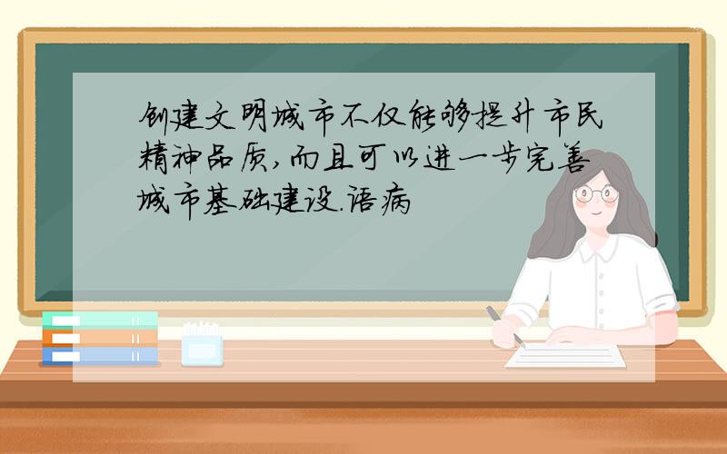 创建文明城市不仅能够提升市民精神品质,而且可以进一步完善城市基础建设.语病