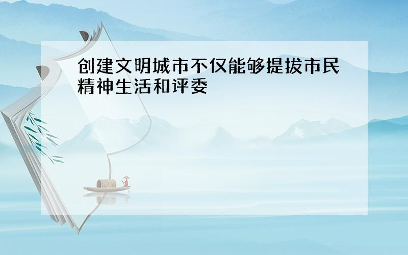 创建文明城市不仅能够提拔市民精神生活和评委