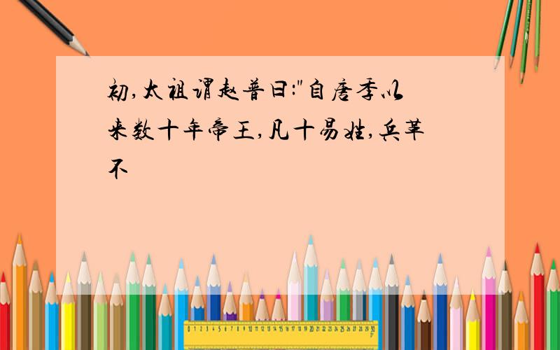 初,太祖谓赵普曰:"自唐季以来数十年帝王,凡十易姓,兵革不