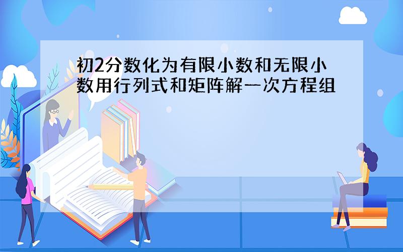 初2分数化为有限小数和无限小数用行列式和矩阵解一次方程组