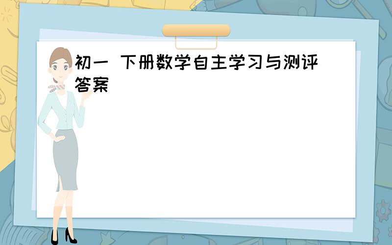 初一 下册数学自主学习与测评答案