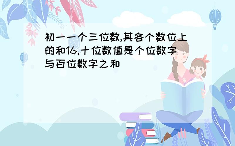 初一一个三位数,其各个数位上的和16,十位数值是个位数字与百位数字之和