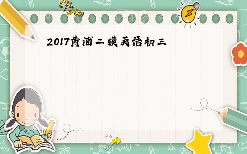 2017黄浦二模英语初三