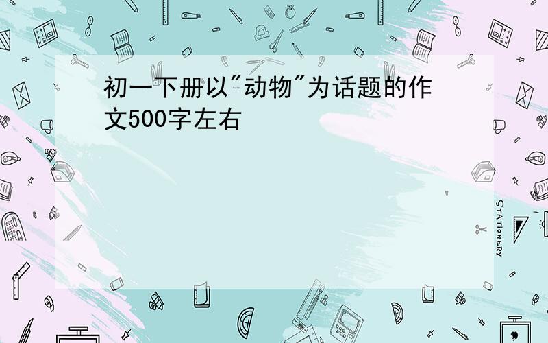 初一下册以"动物"为话题的作文500字左右